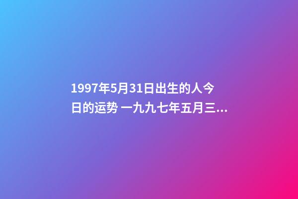 1997年5月31日出生的人今日的运势 一九九七年五月三十一号下午14点出生人的一生命运-第1张-观点-玄机派